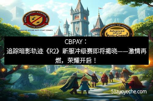 CBPAY：追踪暗影轨迹《R2》新服冲级赛即将揭晓——激情再燃，荣耀开启！