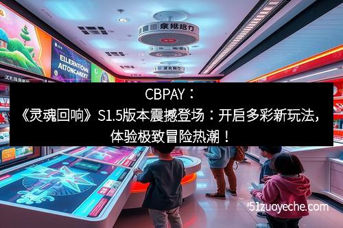 CBPAY：《灵魂回响》S1.5版本震撼登场：开启多彩新玩法，体验极致冒险热潮！
